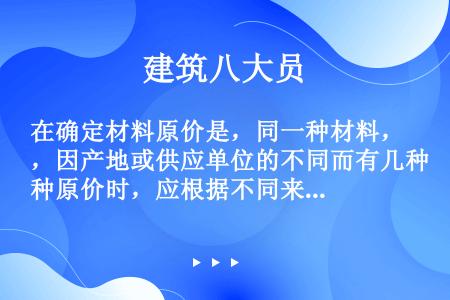 在确定材料原价是，同一种材料，因产地或供应单位的不同而有几种原价时，应根据不同来源地的供应数量及不同...