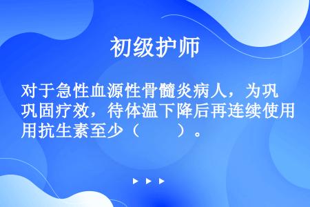 对于急性血源性骨髓炎病人，为巩固疗效，待体温下降后再连续使用抗生素至少（　　）。