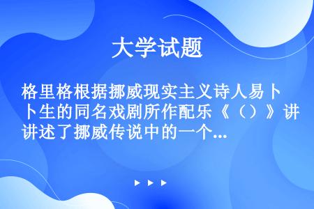 格里格根据挪威现实主义诗人易卜生的同名戏剧所作配乐《（）》讲述了挪威传说中的一个浪荡子的一生冒险经历...