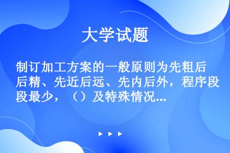 制订加工方案的一般原则为先粗后精、先近后远、先内后外，程序段最少，（）及特殊情况特殊处理。