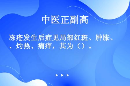 冻疮发生后症见局部红斑、肿胀、灼热、痛痒，其为（）。