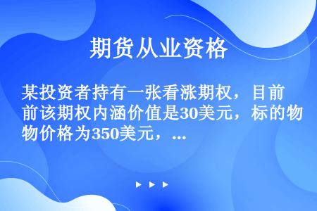 某投资者持有一张看涨期权，目前该期权内涵价值是30美元，标的物价格为350美元，该期权的执行价格是（...