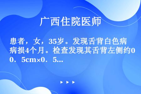 患者，女，35岁。发现舌背白色病损4个月。检查发现其舌背左侧约0．5cm×0．5cm白色角化病损。边...