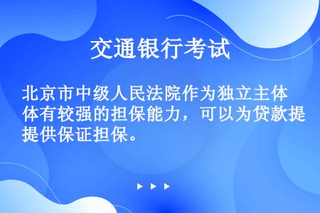 北京市中级人民法院作为独立主体有较强的担保能力，可以为贷款提供保证担保。