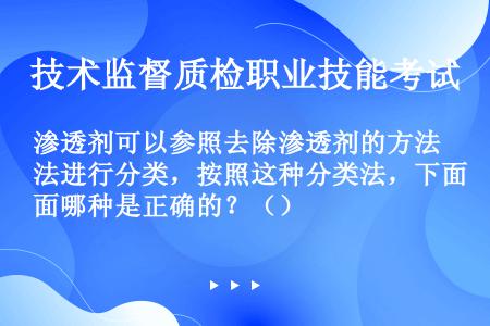 渗透剂可以参照去除渗透剂的方法进行分类，按照这种分类法，下面哪种是正确的？（）