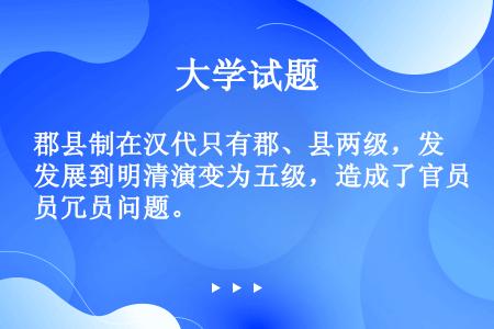 郡县制在汉代只有郡、县两级，发展到明清演变为五级，造成了官员冗员问题。