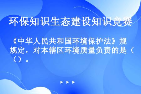 《中华人民共和国环境保护法》规定，对本辖区环境质量负责的是（）。