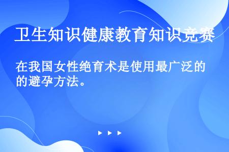 在我国女性绝育术是使用最广泛的避孕方法。