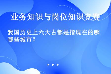 我国历史上六大古都是指现在的哪些城市？