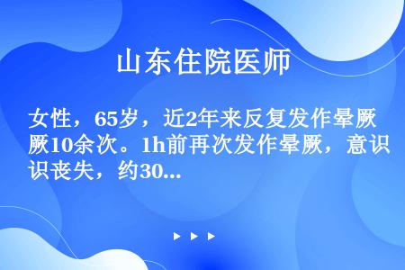 女性，65岁，近2年来反复发作晕厥10余次。1h前再次发作晕厥，意识丧失，约30秒后意识恢复。急至医...