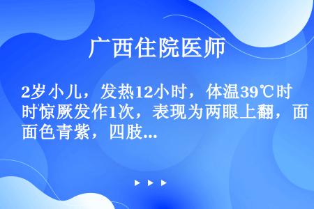 2岁小儿，发热12小时，体温39℃时惊厥发作1次，表现为两眼上翻，面色青紫，四肢抽动，3分钟左右自缓...