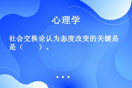 社会交换论认为态度改变的关键是（　　）。