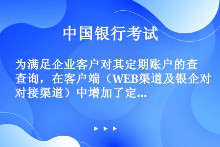 为满足企业客户对其定期账户的查询，在客户端（WEB渠道及银企对接渠道）中增加了定期账户网银签约及客户...