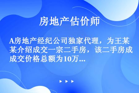 A房地产经纪公司独家代理，为王某介绍成交一宗二手房，该二手房成交价格总额为10万元，按照规定，A房地...