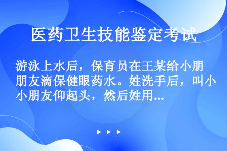 游泳上水后，保育员在王某给小朋友滴保健眼药水。姓洗手后，叫小朋友仰起头，然后姓用左手食指、中指分开小...