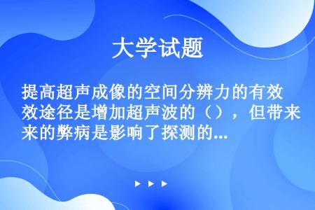 提高超声成像的空间分辨力的有效途径是增加超声波的（），但带来的弊病是影响了探测的（）。