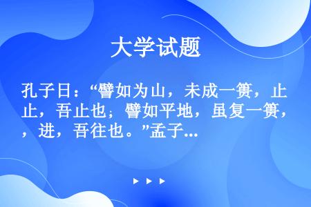 孔子日：“譬如为山，未成一篑，止，吾止也；譬如平地，虽复一篑，进，吾往也。”孟子日：“有为者，譬若掘...