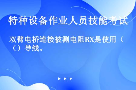 双臂电桥连接被测电阻RX是使用（）导线。