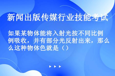 如果某物体能将入射光按不同比例吸收，并有部分光反射出来，那么这种物体色就是（）