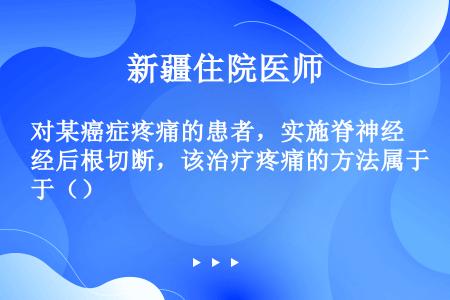 对某癌症疼痛的患者，实施脊神经后根切断，该治疗疼痛的方法属于（）