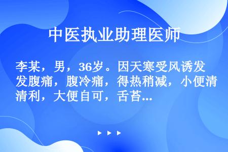 李某，男，36岁。因天寒受风诱发腹痛，腹冷痛，得热稍减，小便清利，大便自可，舌苔白，脉沉紧。该病例中...