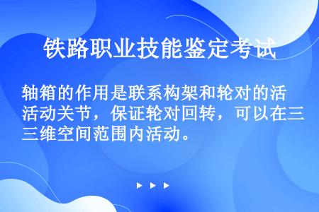 轴箱的作用是联系构架和轮对的活动关节，保证轮对回转，可以在三维空间范围内活动。