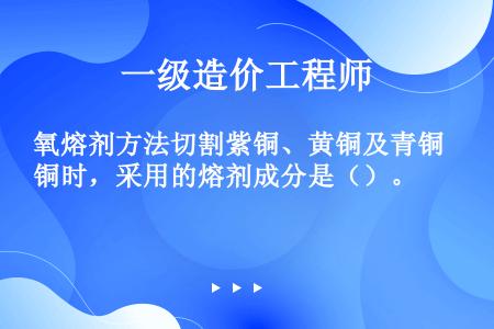 氧熔剂方法切割紫铜、黄铜及青铜时，采用的熔剂成分是（）。