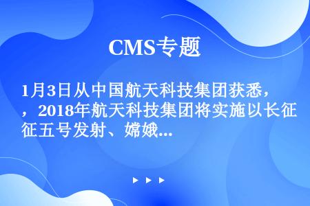 1月3日从中国航天科技集团获悉，2018年航天科技集团将实施以长征五号发射、嫦娥四号探月和北斗卫星组...