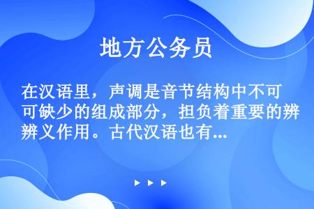 在汉语里，声调是音节结构中不可缺少的组成部分，担负着重要的辨义作用。古代汉语也有四个声调，但是和今天...