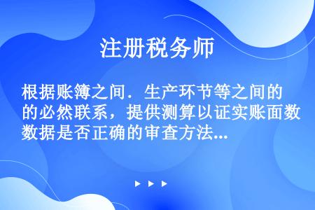 根据账簿之间．生产环节等之间的必然联系，提供测算以证实账面数据是否正确的审查方法属于()。