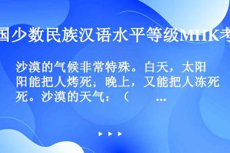 沙漠的气候非常特殊。白天，太阳能把人烤死；晚上，又能把人冻死。沙漠的天气：（　　）。