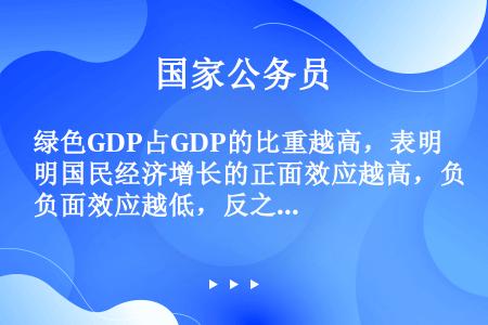 绿色GDP占GDP的比重越高，表明国民经济增长的正面效应越高，负面效应越低，反之亦然。