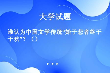 谁认为中国文学传统“始于悲者终于欢”？（）