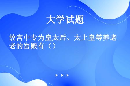 故宫中专为皇太后、太上皇等养老的宫殿有（）