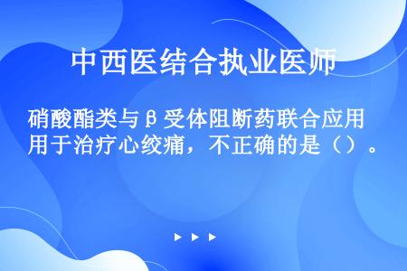 硝酸酯类与β受体阻断药联合应用于治疗心绞痛，不正确的是（）。