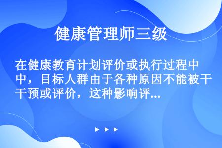 在健康教育计划评价或执行过程中，目标人群由于各种原因不能被干预或评价，这种影响评价结果的因素是（　　...