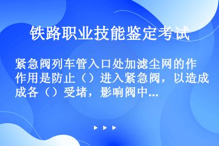 紧急阀列车管入口处加滤尘网的作用是防止（）进入紧急阀，以造成各（）受堵，影响阀中紧急活塞动作的灵敏度...