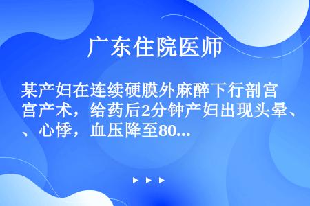 某产妇在连续硬膜外麻醉下行剖宫产术，给药后2分钟产妇出现头晕、心悸，血压降至80/56mmHg、心率...