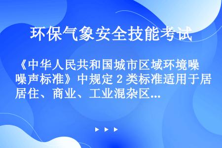 《中华人民共和国城市区域环境噪声标准》中规定２类标准适用于居住、商业、工业混杂区，环境噪声标准值为：...