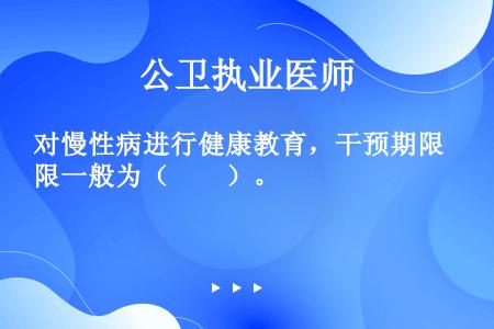 对慢性病进行健康教育，干预期限一般为（　　）。