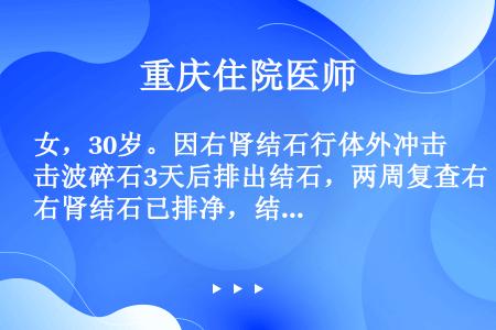 女，30岁。因右肾结石行体外冲击波碎石3天后排出结石，两周复查右肾结石已排净，结石成分分析为磷酸盐结...