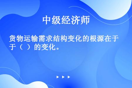 货物运输需求结构变化的根源在于（  ）的变化。