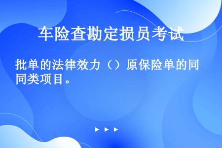 批单的法律效力（）原保险单的同类项目。