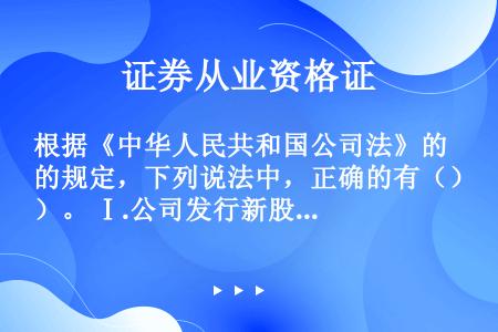 根据《中华人民共和国公司法》的规定，下列说法中，正确的有（）。 Ⅰ.公司发行新股的条件是公司要具备健...