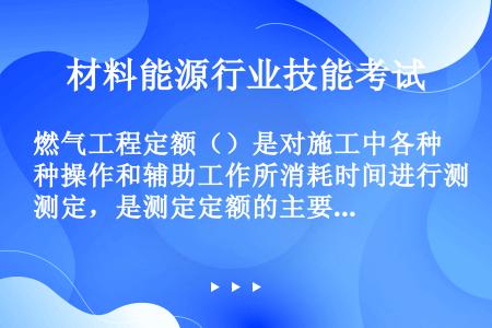 燃气工程定额（）是对施工中各种操作和辅助工作所消耗时间进行测定，是测定定额的主要方法。