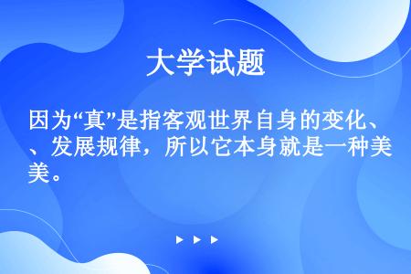 因为“真”是指客观世界自身的变化、发展规律，所以它本身就是一种美。