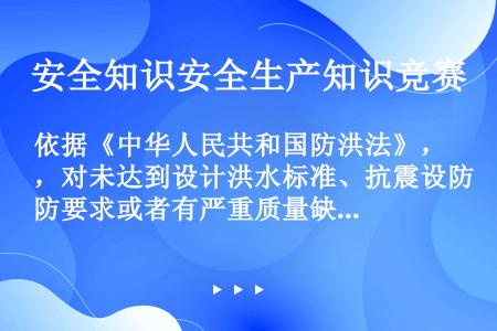 依据《中华人民共和国防洪法》，对未达到设计洪水标准、抗震设防要求或者有严重质量缺陷的险坝，（）应当组...