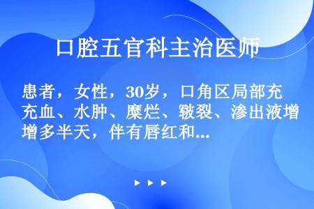 患者，女性，30岁，口角区局部充血、水肿、糜烂、皲裂、渗出液增多半天，伴有唇红和口腔黏膜广泛性糜烂。...