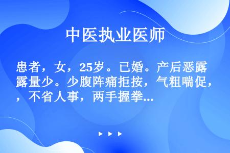 患者，女，25岁。已婚。产后恶露量少。少腹阵痛拒按，气粗喘促，不省人事，两手握拳，牙关紧闭，唇舌色紫...