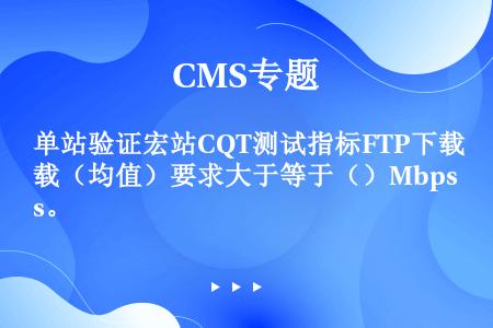 单站验证宏站CQT测试指标FTP下载（均值）要求大于等于（）Mbps。